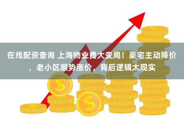 在线配资查询 上海物业费大变局！豪宅主动降价，老小区顺势涨价，背后逻辑太现实