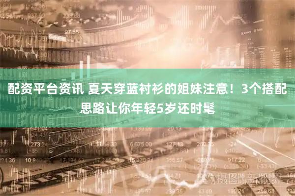 配资平台资讯 夏天穿蓝衬衫的姐妹注意！3个搭配思路让你年轻5岁还时髦