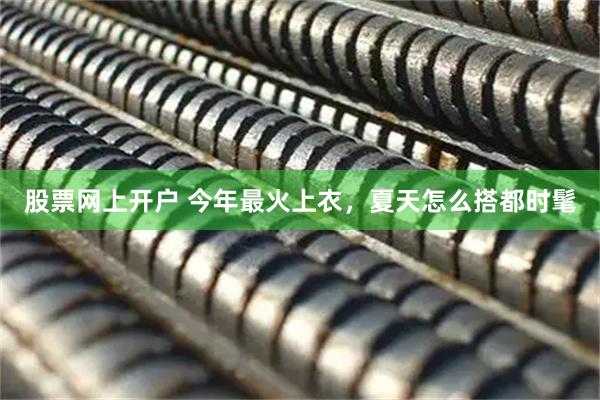 股票网上开户 今年最火上衣，夏天怎么搭都时髦