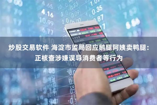 炒股交易软件 海淀市监局回应鹅腿阿姨卖鸭腿：正核查涉嫌误导消费者等行为