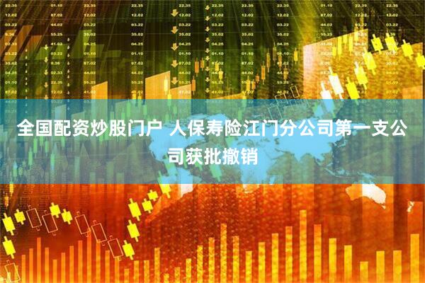 全国配资炒股门户 人保寿险江门分公司第一支公司获批撤销