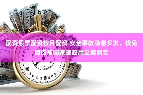 配资股票配资按月配资 安全事故隐患多发，极兔回应被国家邮政局立案调查