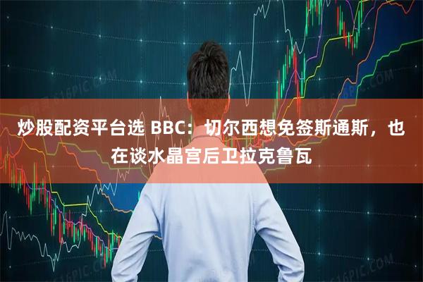 炒股配资平台选 BBC：切尔西想免签斯通斯，也在谈水晶宫后卫拉克鲁瓦