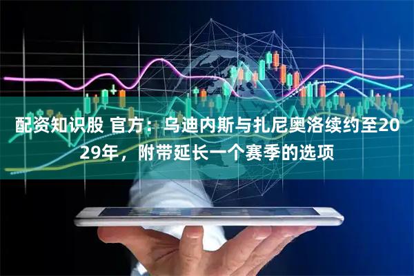 配资知识股 官方：乌迪内斯与扎尼奥洛续约至2029年，附带延长一个赛季的选项