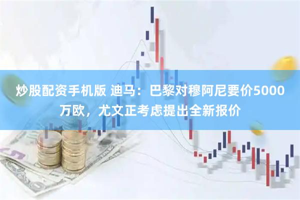 炒股配资手机版 迪马：巴黎对穆阿尼要价5000万欧，尤文正考虑提出全新报价