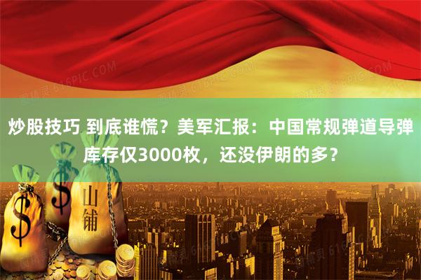 炒股技巧 到底谁慌？美军汇报：中国常规弹道导弹库存仅3000枚，还没伊朗的多？