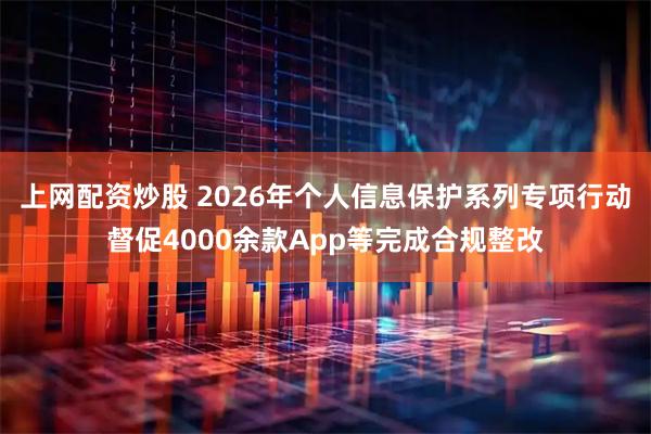 上网配资炒股 2026年个人信息保护系列专项行动督促4000余款App等完成合规整改