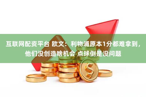 互联网配资平台 欧文：利物浦原本1分都难拿到，他们没创造啥机会 点球倒是没问题
