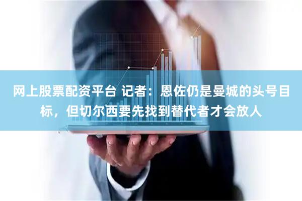 网上股票配资平台 记者：恩佐仍是曼城的头号目标，但切尔西要先找到替代者才会放人